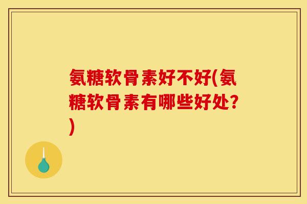氨糖软骨素好不好(氨糖软骨素有哪些好处？)