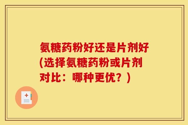 氨糖药粉好还是片剂好(选择氨糖药粉或片剂对比：哪种更优？)