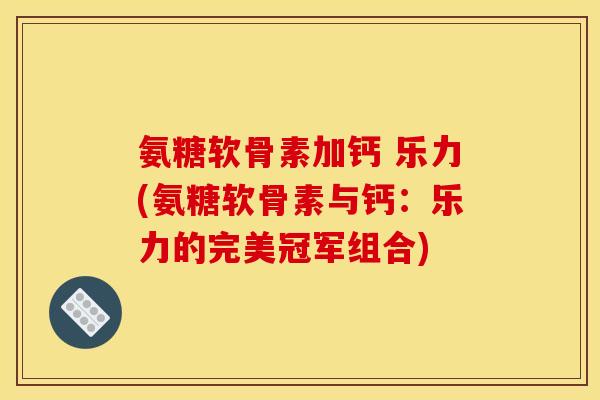 氨糖软骨素加钙 乐力(氨糖软骨素与钙：乐力的完美冠军组合)