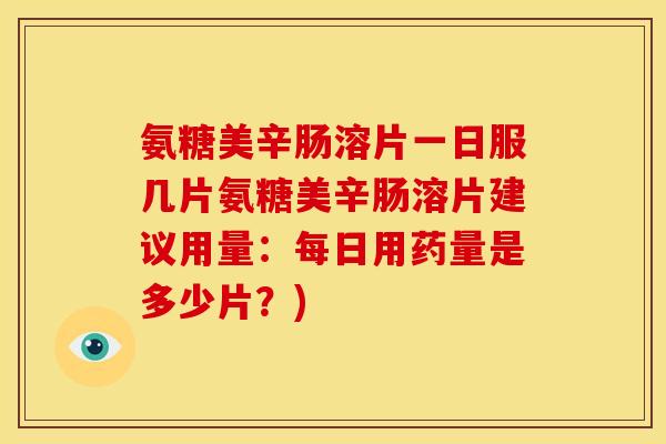 氨糖美辛肠溶片一日服几片氨糖美辛肠溶片建议用量：每日用药量是多少片？)