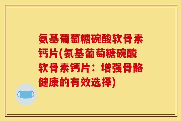 氨基葡萄糖碗酸软骨素钙片(氨基葡萄糖碗酸软骨素钙片：增强骨骼健康的有效选择)