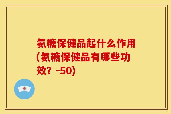 氨糖保健品起什么作用(氨糖保健品有哪些功效？-50)