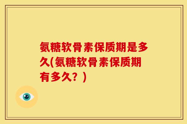 氨糖软骨素保质期是多久(氨糖软骨素保质期有多久？)