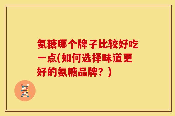 氨糖哪个牌子比较好吃一点(如何选择味道更好的氨糖品牌？)