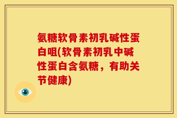 氨糖软骨素初乳碱性蛋白咀(软骨素初乳中碱性蛋白含氨糖，有助关节健康)