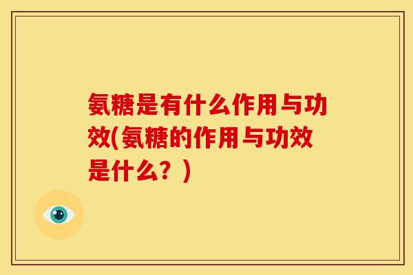 氨糖是有什么作用与功效(氨糖的作用与功效是什么？)