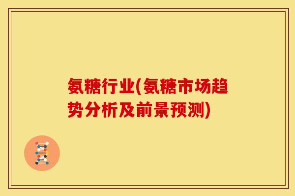 氨糖行业(氨糖市场趋势分析及前景预测)