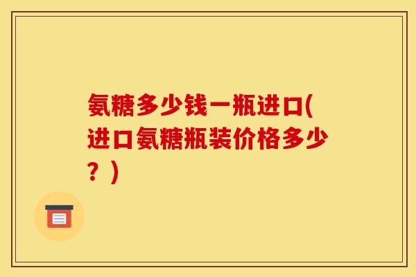 氨糖多少钱一瓶进口(进口氨糖瓶装价格多少？)