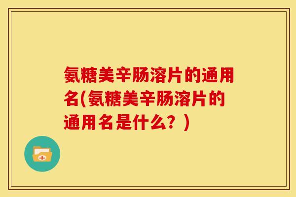 氨糖美辛肠溶片的通用名(氨糖美辛肠溶片的通用名是什么？)