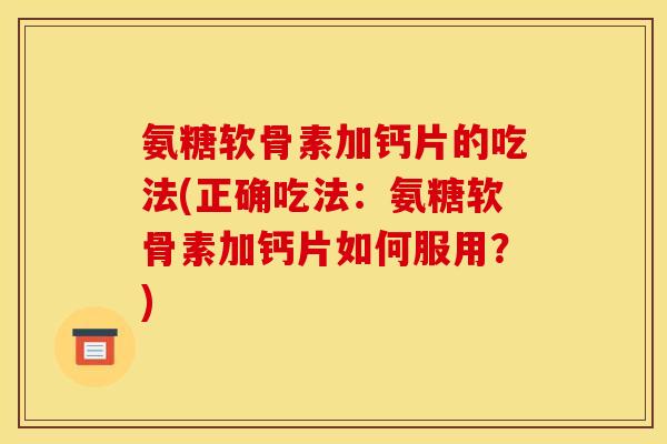 氨糖软骨素加钙片的吃法(正确吃法：氨糖软骨素加钙片如何服用？)