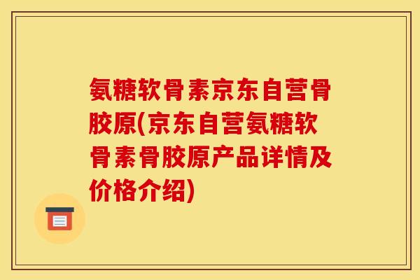 氨糖软骨素京东自营骨胶原(京东自营氨糖软骨素骨胶原产品详情及价格介绍)