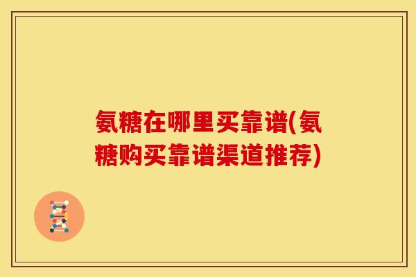 氨糖在哪里买靠谱(氨糖购买靠谱渠道推荐)