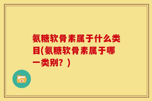 氨糖软骨素属于什么类目(氨糖软骨素属于哪一类别？)