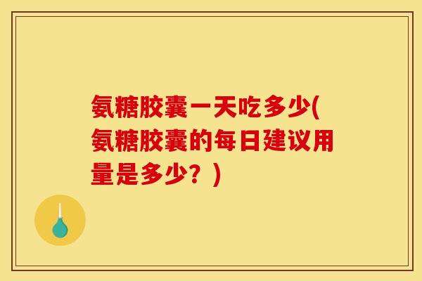 氨糖胶囊一天吃多少(氨糖胶囊的每日建议用量是多少？)