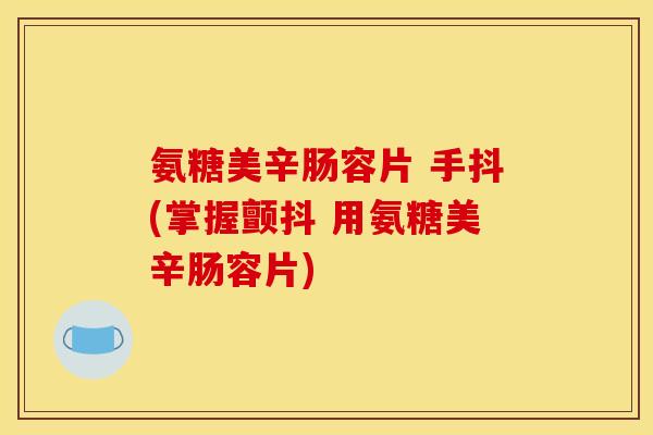 氨糖美辛肠容片 手抖(掌握颤抖 用氨糖美辛肠容片)
