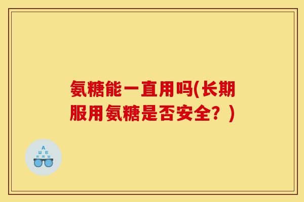 氨糖能一直用吗(长期服用氨糖是否安全？)