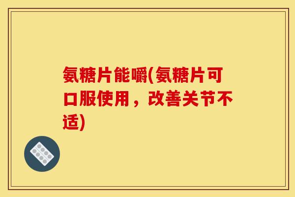 氨糖片能嚼(氨糖片可口服使用，改善关节不适)
