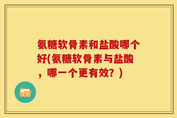 氨糖软骨素和盐酸哪个好(氨糖软骨素与盐酸，哪一个更有效？)