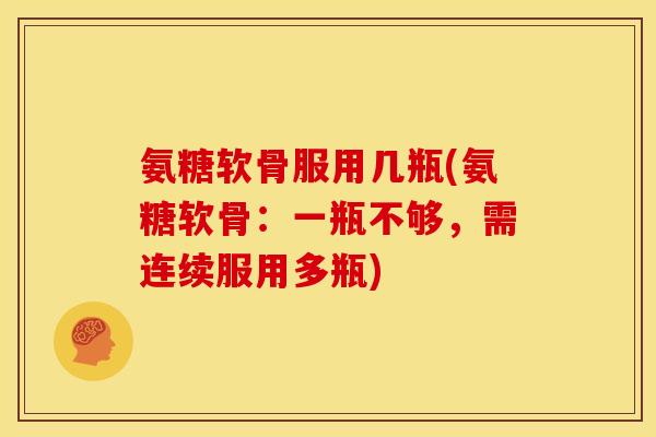 氨糖软骨服用几瓶(氨糖软骨：一瓶不够，需连续服用多瓶)