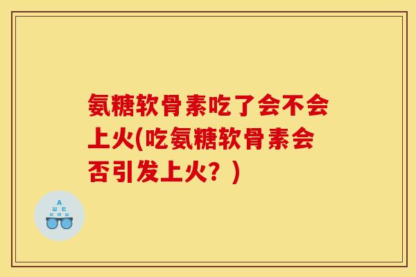 氨糖软骨素吃了会不会上火(吃氨糖软骨素会否引发上火？)