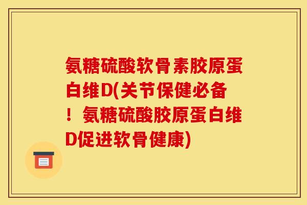 氨糖硫酸软骨素胶原蛋白维D(关节保健必备！氨糖硫酸胶原蛋白维D促进软骨健康)