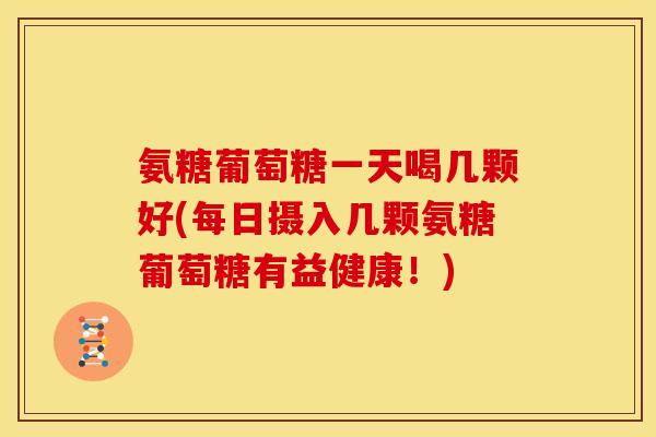氨糖葡萄糖一天喝几颗好(每日摄入几颗氨糖葡萄糖有益健康！)