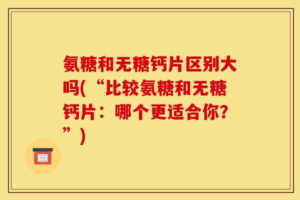 氨糖和无糖钙片区别大吗(“比较氨糖和无糖钙片：哪个更适合你？”)