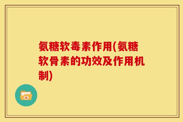 氨糖软毒素作用(氨糖软骨素的功效及作用机制)