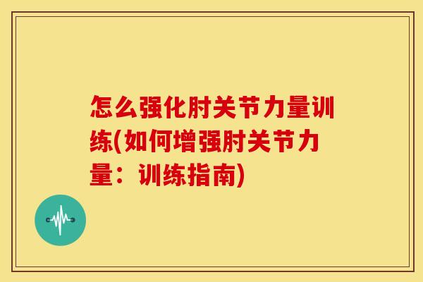 怎么强化肘关节力量训练(如何增强肘关节力量：训练指南)