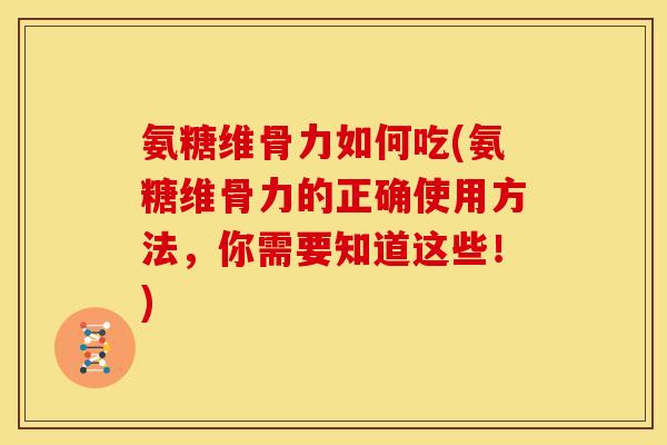 氨糖维骨力如何吃(氨糖维骨力的正确使用方法，你需要知道这些！)