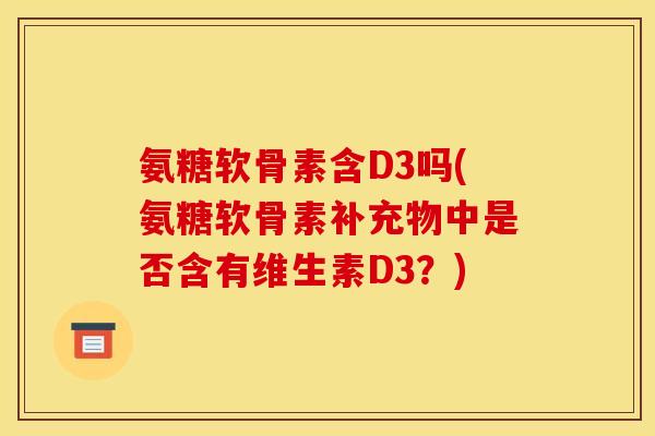 氨糖软骨素含D3吗(氨糖软骨素补充物中是否含有维生素D3？)
