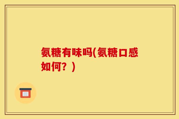 氨糖有味吗(氨糖口感如何？)