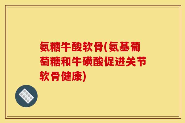 氨糖牛酸软骨(氨基葡萄糖和牛磺酸促进关节软骨健康)