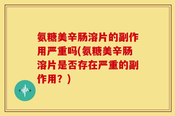 氨糖美辛肠溶片的副作用严重吗(氨糖美辛肠溶片是否存在严重的副作用？)