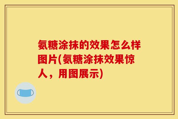 氨糖涂抹的效果怎么样图片(氨糖涂抹效果惊人，用图展示)