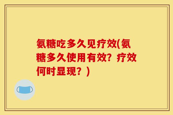 氨糖吃多久见疗效(氨糖多久使用有效？疗效何时显现？)