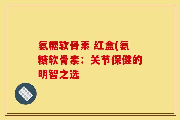 氨糖软骨素 红盒(氨糖软骨素：关节保健的明智之选