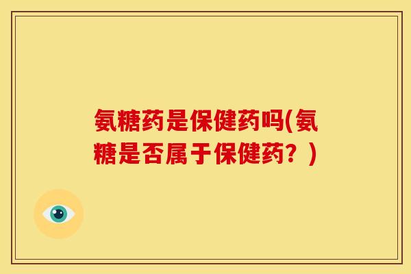 氨糖药是保健药吗(氨糖是否属于保健药？)