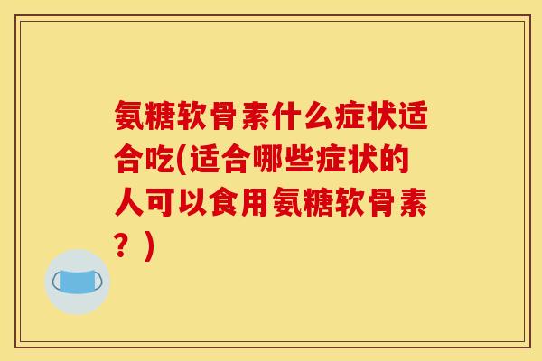 氨糖软骨素什么症状适合吃(适合哪些症状的人可以食用氨糖软骨素？)