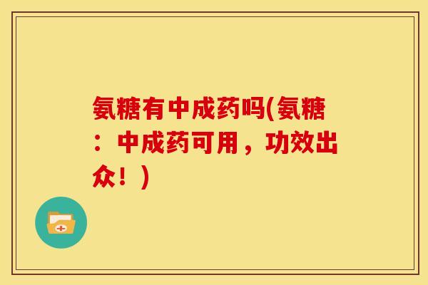 氨糖有中成药吗(氨糖：中成药可用，功效出众！)