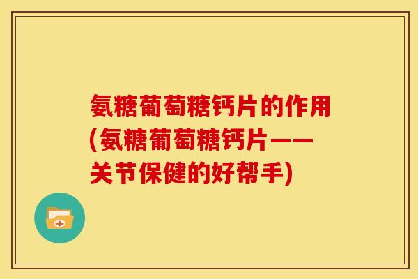 氨糖葡萄糖钙片的作用(氨糖葡萄糖钙片——关节保健的好帮手)