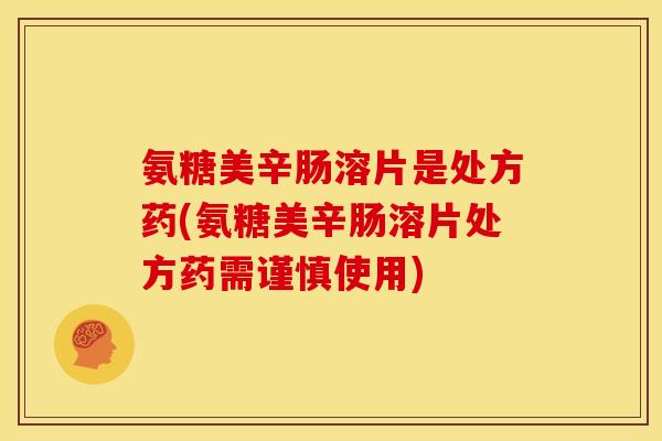 氨糖美辛肠溶片是处方药(氨糖美辛肠溶片处方药需谨慎使用)