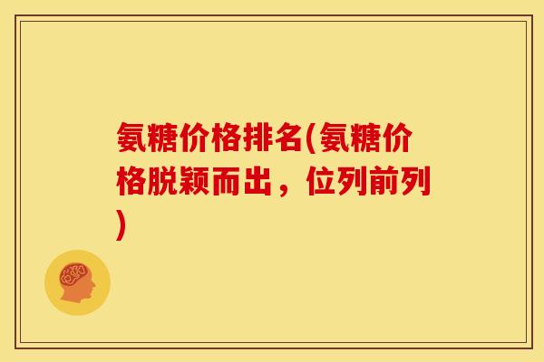 氨糖价格排名(氨糖价格脱颖而出，位列前列)
