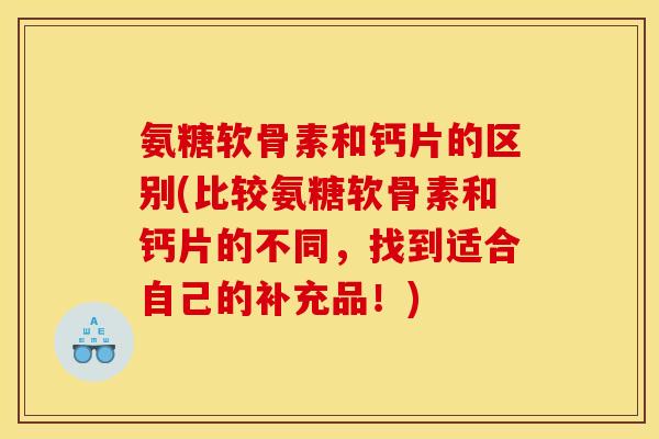 氨糖软骨素和钙片的区别(比较氨糖软骨素和钙片的不同，找到适合自己的补充品！)-第1张图片-关节骑士