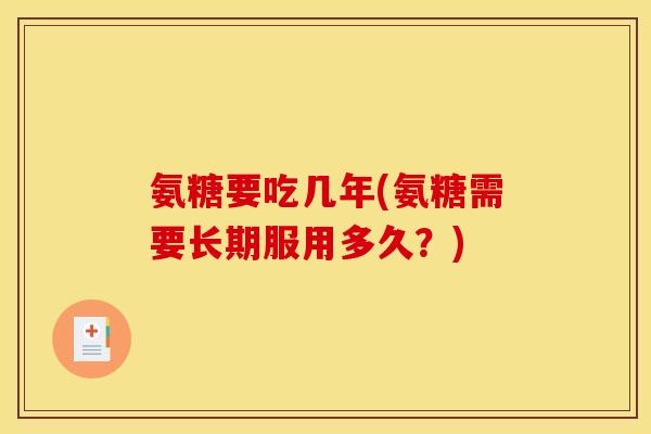氨糖要吃几年(氨糖需要长期服用多久？)