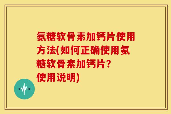氨糖软骨素加钙片使用方法(如何正确使用氨糖软骨素加钙片？  使用说明)
