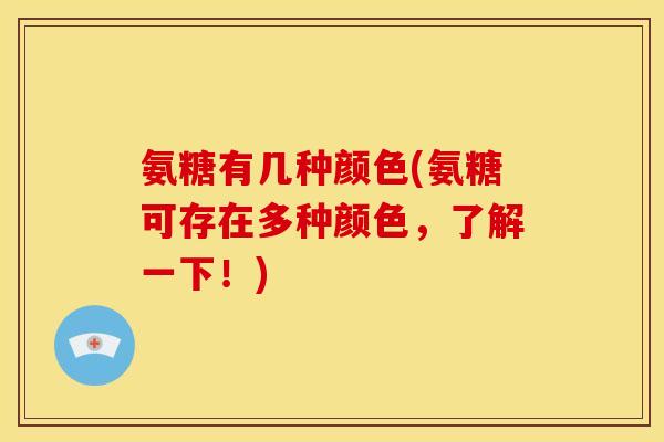 氨糖有几种颜色(氨糖可存在多种颜色，了解一下！)