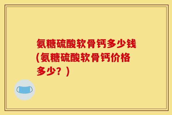 氨糖硫酸软骨钙多少钱(氨糖硫酸软骨钙价格多少？)
