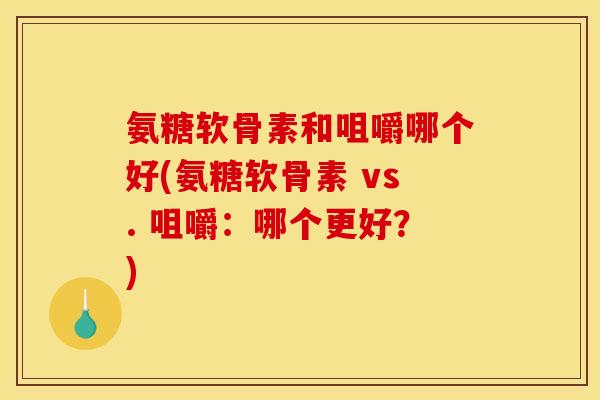 氨糖软骨素和咀嚼哪个好(氨糖软骨素 vs. 咀嚼：哪个更好？)
