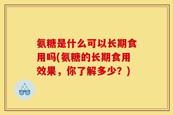 氨糖是什么可以长期食用吗(氨糖的长期食用效果，你了解多少？)